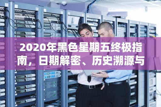 2020年黑色星期五终极指南，日期解密、历史溯源与疫情下的新变革，黑五是什么时候2024