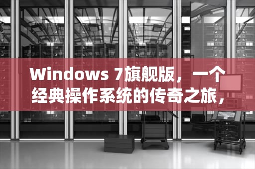 Windows 7旗舰版，一个经典操作系统的传奇之旅，windows7旗舰版