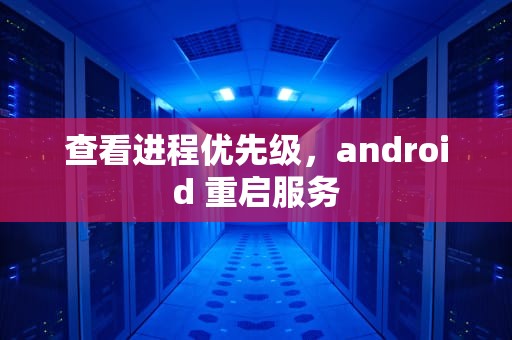 查看进程优先级，android 重启服务