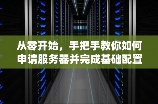 从零开始，手把手教你如何申请服务器并完成基础配置，如何申请服务器的ip