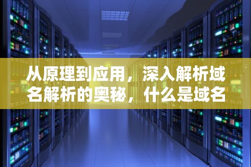 从原理到应用,深入解析域名解析的奥秘,什么是域名解析? 从原理到应用,深入解析域名解析的奥秘,什么是域名解析?