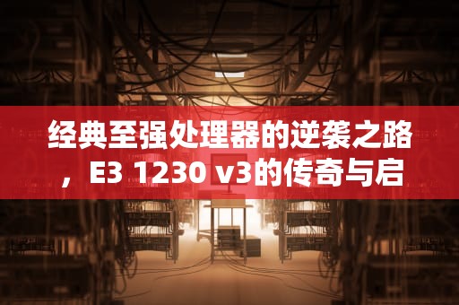 经典至强处理器的逆袭之路，E3 1230 v3的传奇与启示，e3 1230 v3相当于几代i5