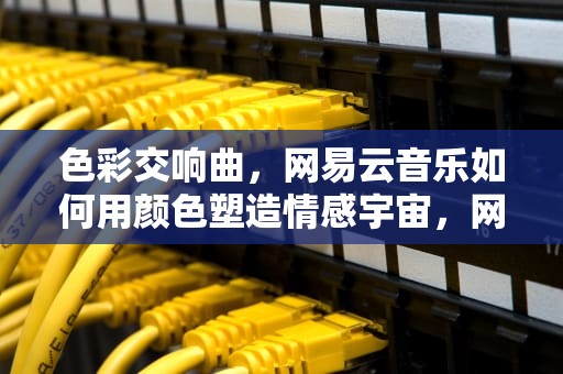 色彩交响曲，网易云音乐如何用颜色塑造情感宇宙，网易云音乐颜色怎么改