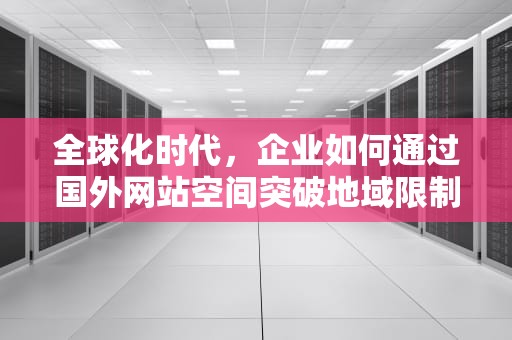 全球化时代，企业如何通过国外网站空间突破地域限制？国外网站空间现在需要备案吗