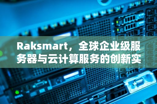 Raksmart，全球企业级服务器与云计算服务的创新实践者，raksmart官网