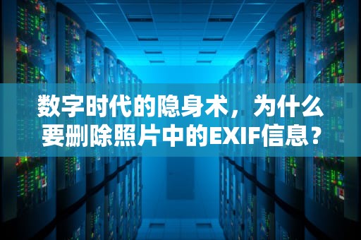 数字时代的隐身术，为什么要删除照片中的EXIF信息？删除exif信息什么意思