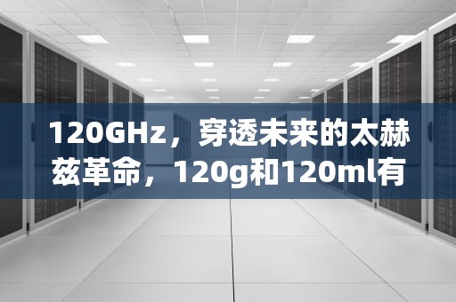 120GHz，穿透未来的太赫兹革命，120g和120ml有什么区别