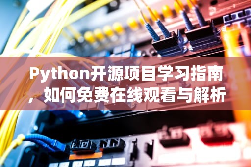 Python开源项目学习指南,如何免费在线观看与解析优质源码,免费python在线观看源码大全 Python开源项目学习指南,如何免费在线观看与解析优质源码,免费python在线观看源码大全