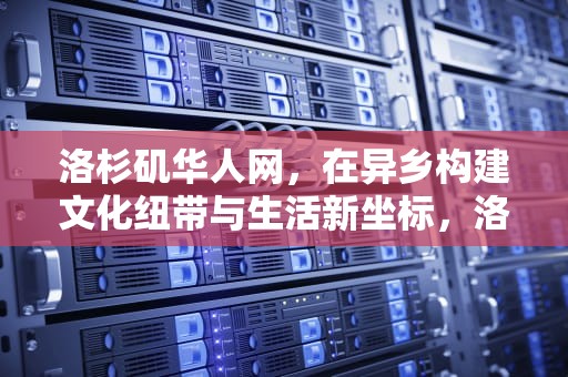 洛杉矶华人网，在异乡构建文化纽带与生活新坐标，洛杉矶华人网招聘信息