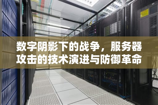数字阴影下的战争，服务器攻击的技术演进与防御革命，攻击服务器的攻击方式