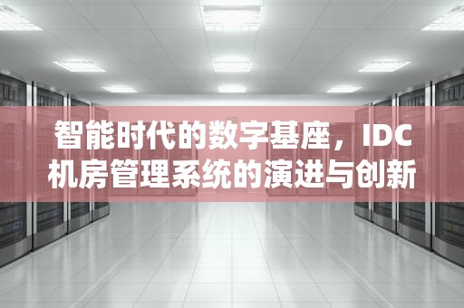 智能时代的数字基座，IDC机房管理系统的演进与创新，IDC机房管理系统