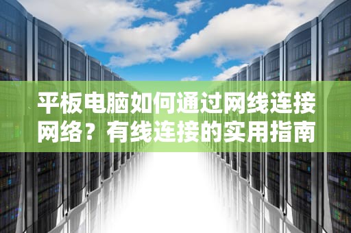 平板电脑如何通过网线连接网络？有线连接的实用指南与技巧，平板电脑连接网线怎么连接