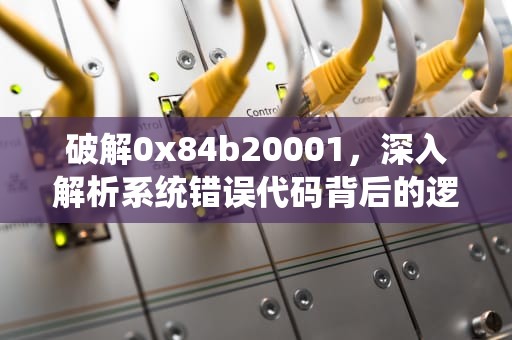 破解0x84b20001，深入解析系统错误代码背后的逻辑与修复方案，0x84b20001的解决办法
