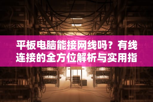 平板电脑能接网线吗？有线连接的全方位解析与实用指南，平板电脑能接网线吗?