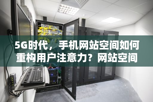 5G时代，手机网站空间如何重构用户注意力？网站空间费用一年多少