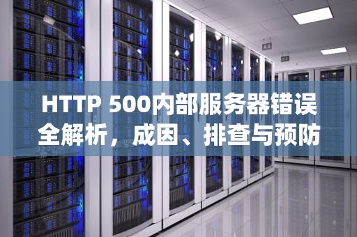 HTTP 500内部服务器错误全解析，成因、排查与预防策略，http500内部服务器错误怎么解决