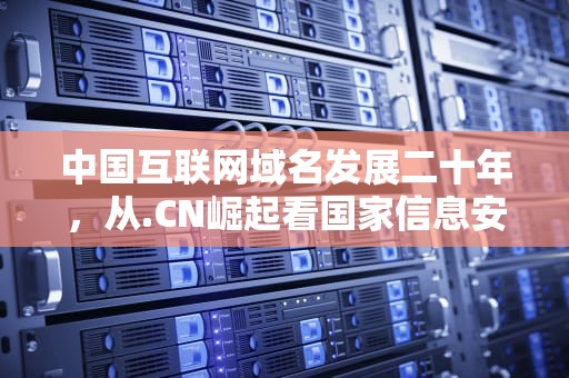 中国互联网域名发展二十年，从.CN崛起看国家信息安全战略演变，国内网站域名大全