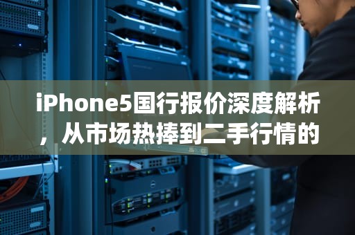 iPhone5国行报价深度解析，从市场热捧到二手行情的十年变迁，iphone5s国行价格