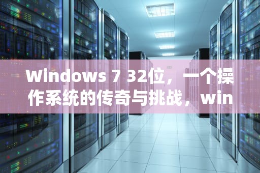 Windows 7 32位，一个操作系统的传奇与挑战，win7 32位支持多大内存
