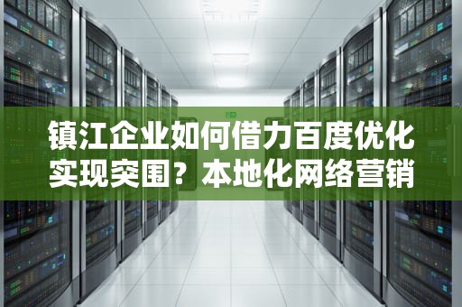 镇江企业如何借力百度优化实现突围？本地化网络营销策略全解析，镇江网站优化seo