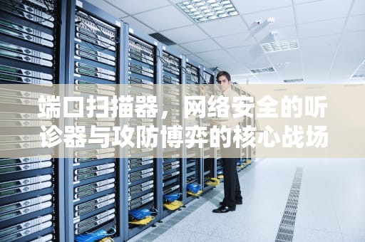 端口扫描器,网络安全的听诊器与攻防博弈的核心战场,端口扫描器下载手机版 端口扫描器,网络安全的听诊器与攻防博弈的核心战场,端口扫描器下载手机版