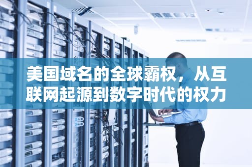 美国域名的全球霸权，从互联网起源到数字时代的权力博弈，美国域名后缀