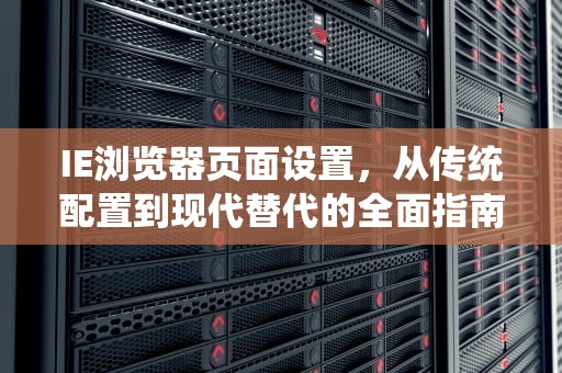 IE浏览器页面设置，从传统配置到现代替代的全面指南，ie页面设置上下左右边界