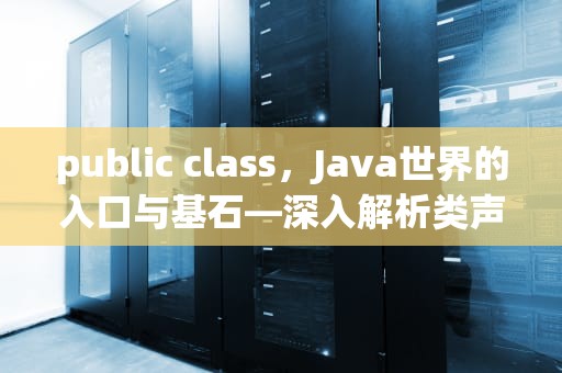 public class，Java世界的入口与基石—深入解析类声明的核心逻辑，publicclass是什么意思