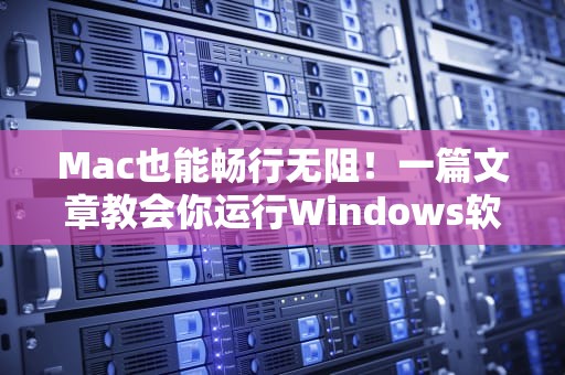 Mac也能畅行无阻!一篇文章教会你运行Windows软件的多种方法,Mac运行Windows软件其他方法 Mac也能畅行无阻!一篇文章教会你运行Windows软件的多种方法,Mac运行Windows软件其他方法