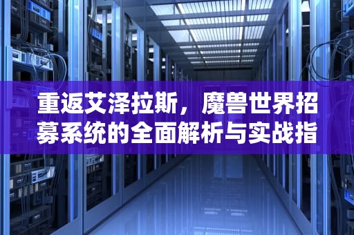 重返艾泽拉斯，魔兽世界招募系统的全面解析与实战指南，魔兽世界招募种族