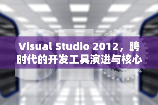 Visual Studio 2012，跨时代的开发工具演进与核心特性解析，vs2012产品密钥