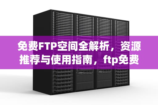 免费FTP空间全解析，资源推荐与使用指南，ftp免费空间域名