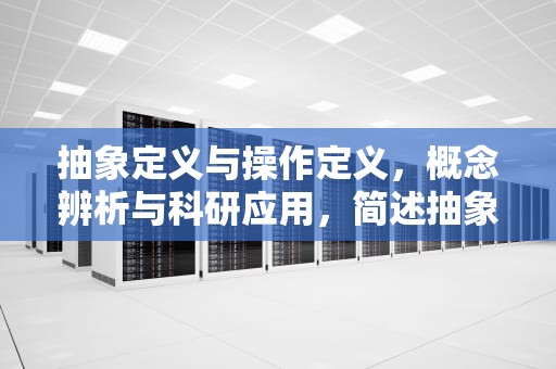 抽象定义与操作定义，概念辨析与科研应用，简述抽象定义与操作定义的含义区别