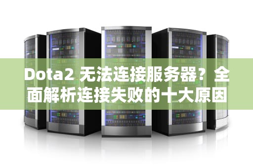 Dota2 无法连接服务器？全面解析连接失败的十大原因与终极解决指南，dota2无法与任何服务器建立连接怎么办