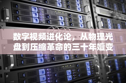 数字视频进化论，从物理光盘到压缩革命的三十年嬗变，dvd rmvb 迅雷下载