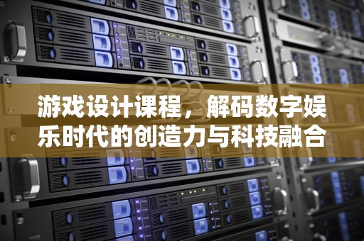 游戏设计课程，解码数字娱乐时代的创造力与科技融合，游戏设计课程心得与体会