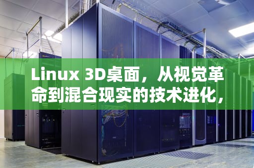Linux 3D桌面，从视觉革命到混合现实的技术进化，linux 3d桌面