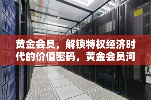 黄金会员，解锁特权经济时代的价值密码，黄金会员河南3元版是干什么的