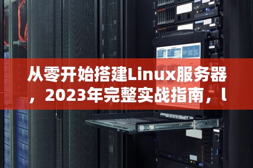 从零开始搭建Linux服务器，2023年完整实战指南，linux服务器搭建教程
