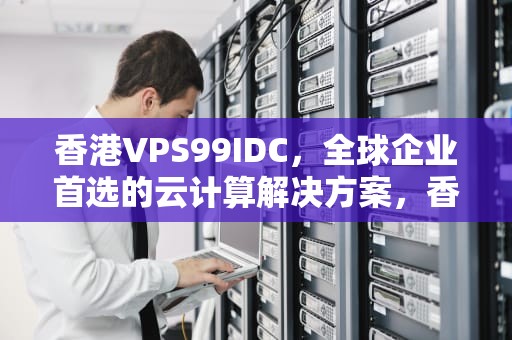 香港VPS99IDC，全球企业首选的云计算解决方案，香港天气