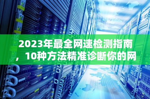 2023年最全网速检测指南，10种方法精准诊断你的网络性能，怎么查看网速是几兆