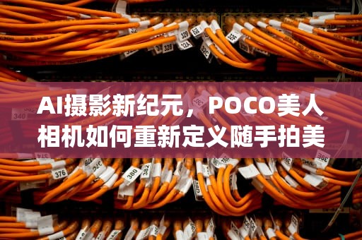 AI摄影新纪元，POCO美人相机如何重新定义随手拍美学，poco美人相机下载