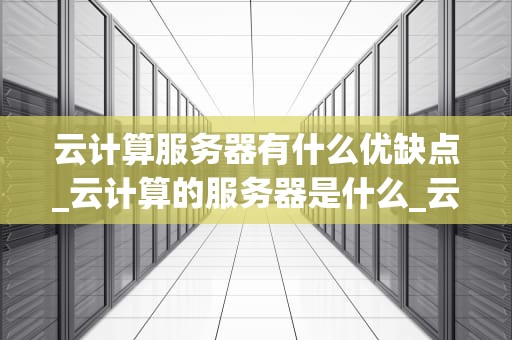 云计算服务器有什么优缺点_云计算的服务器是什么_云计算服务器的优缺点