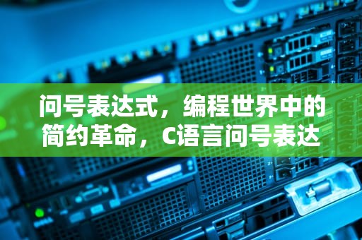 问号表达式，编程世界中的简约革命，C语言问号表达式