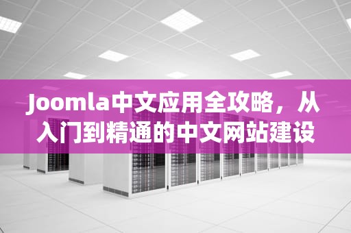 Joomla中文应用全攻略，从入门到精通的中文网站建设指南，joomla drupal哪个好
