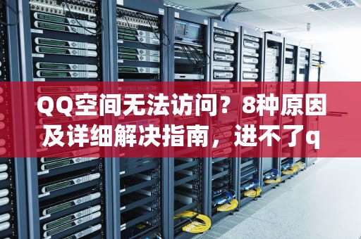QQ空间无法访问？8种原因及详细解决指南，进不了qq空间怎么办呢