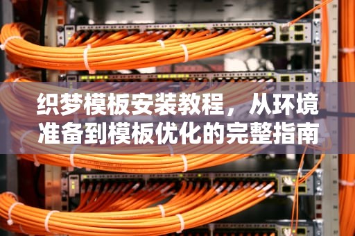织梦模板安装教程，从环境准备到模板优化的完整指南，织梦怎么用模板建站