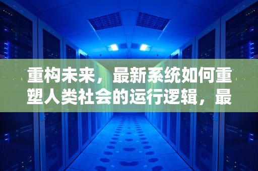 重构未来，最新系统如何重塑人类社会的运行逻辑，最新系统win几