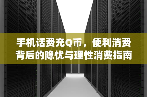 手机话费充Q币，便利消费背后的隐忧与理性消费指南，手机话费充q币方法