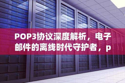 POP3协议深度解析，电子邮件的离线时代守护者，pop3和imap什么意思